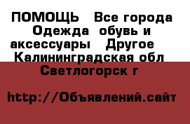 ПОМОЩЬ - Все города Одежда, обувь и аксессуары » Другое   . Калининградская обл.,Светлогорск г.